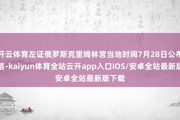 开云体育左证俄罗斯克里姆林宫当地时间7月28日公布的音信-kaiyun体育全站云开app入口IOS/安卓全站最新版下载