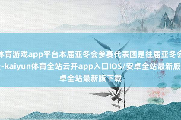 体育游戏app平台本届亚冬会参赛代表团是往届亚冬会之最-kaiyun体育全站云开app入口IOS/安卓全站最新版下载
