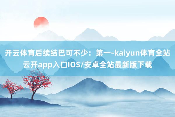 开云体育后续结巴可不少：第一-kaiyun体育全站云开app入口IOS/安卓全站最新版下载