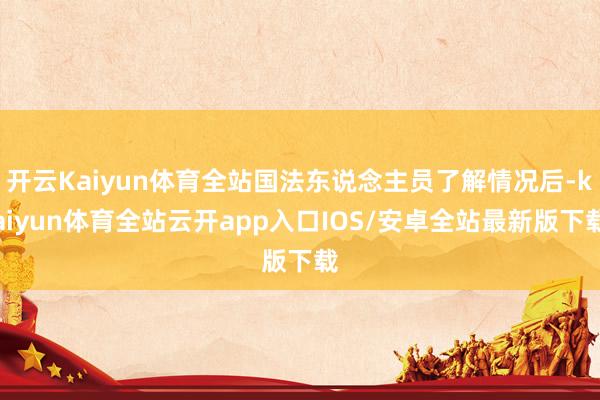 开云Kaiyun体育全站国法东说念主员了解情况后-kaiyun体育全站云开app入口IOS/安卓全站最新版下载
