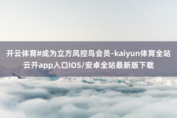 开云体育#成为立方风控鸟会员-kaiyun体育全站云开app入口IOS/安卓全站最新版下载
