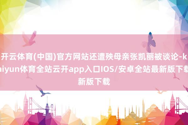 开云体育(中国)官方网站还遭殃母亲张凯丽被谈论-kaiyun体育全站云开app入口IOS/安卓全站最新版下载