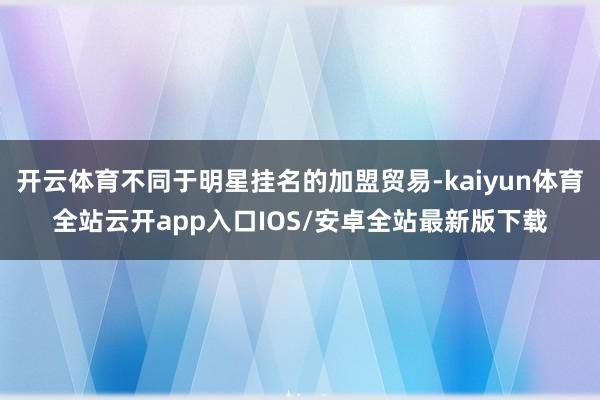 开云体育不同于明星挂名的加盟贸易-kaiyun体育全站云开app入口IOS/安卓全站最新版下载