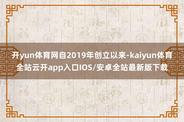 开yun体育网自2019年创立以来-kaiyun体育全站云开app入口IOS/安卓全站最新版下载
