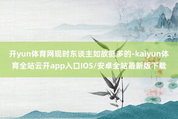 开yun体育网现时东谈主如故挺多的-kaiyun体育全站云开app入口IOS/安卓全站最新版下载
