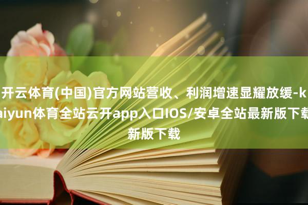 开云体育(中国)官方网站营收、利润增速显耀放缓-kaiyun体育全站云开app入口IOS/安卓全站最新版下载