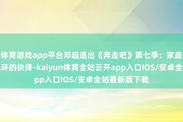 体育游戏app平台邓超退出《奔走吧》第七季：家庭职守与明星光环的抉择-kaiyun体育全站云开app入口IOS/安卓全站最新版下载