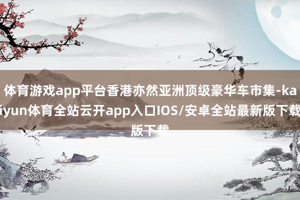 体育游戏app平台香港亦然亚洲顶级豪华车市集-kaiyun体育全站云开app入口IOS/安卓全站最新版下载