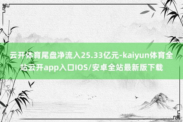 云开体育尾盘净流入25.33亿元-kaiyun体育全站云开app入口IOS/安卓全站最新版下载