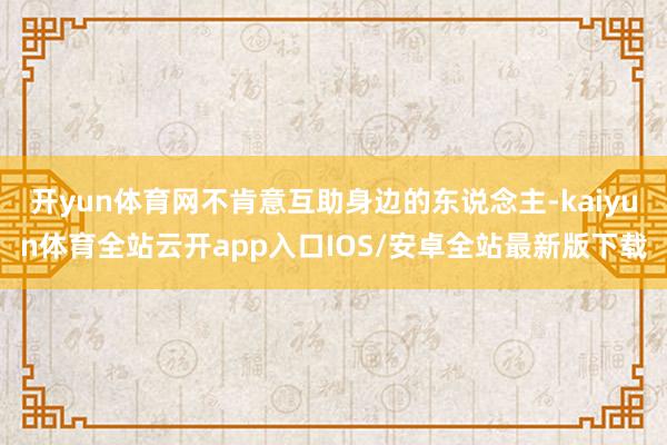 开yun体育网不肯意互助身边的东说念主-kaiyun体育全站云开app入口IOS/安卓全站最新版下载