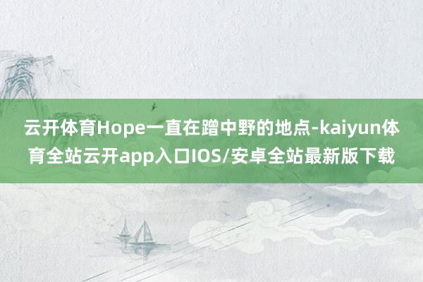 云开体育Hope一直在蹭中野的地点-kaiyun体育全站云开app入口IOS/安卓全站最新版下载