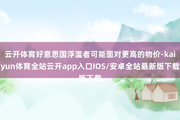 云开体育好意思国浮滥者可能面对更高的物价-kaiyun体育全站云开app入口IOS/安卓全站最新版下载