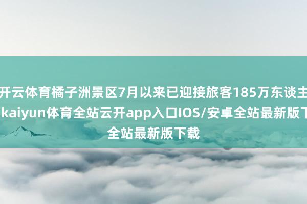开云体育橘子洲景区7月以来已迎接旅客185万东谈主次-kaiyun体育全站云开app入口IOS/安卓全站最新版下载
