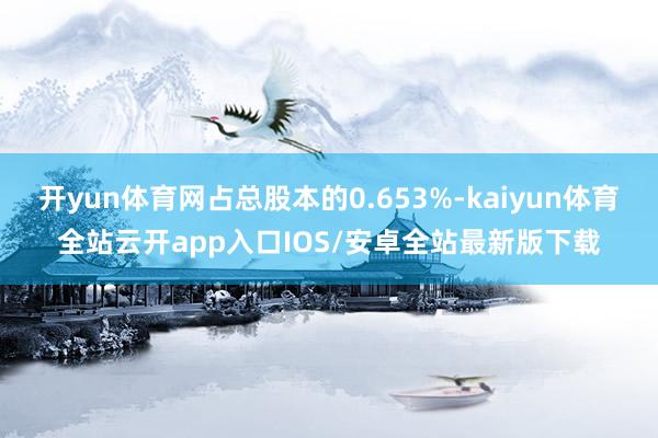 开yun体育网占总股本的0.653%-kaiyun体育全站云开app入口IOS/安卓全站最新版下载