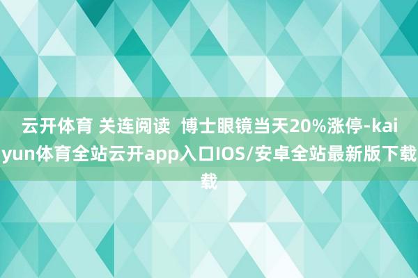 云开体育 关连阅读  博士眼镜当天20%涨停-kaiyun体育全站云开app入口IOS/安卓全站最新版下载