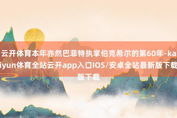 云开体育本年亦然巴菲特执掌伯克希尔的第60年-kaiyun体育全站云开app入口IOS/安卓全站最新版下载
