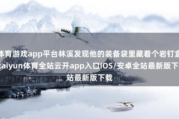 体育游戏app平台林溪发现他的装备袋里藏着个岩钉盒-kaiyun体育全站云开app入口IOS/安卓全站最新版下载