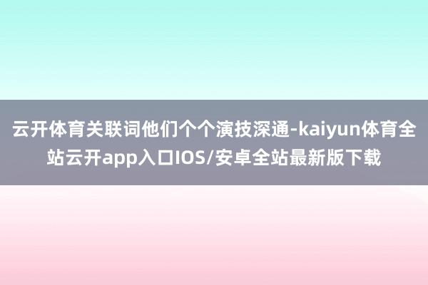 云开体育关联词他们个个演技深通-kaiyun体育全站云开app入口IOS/安卓全站最新版下载