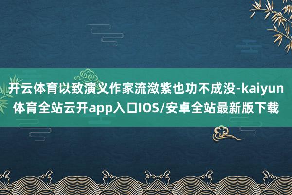 开云体育以致演义作家流潋紫也功不成没-kaiyun体育全站云开app入口IOS/安卓全站最新版下载