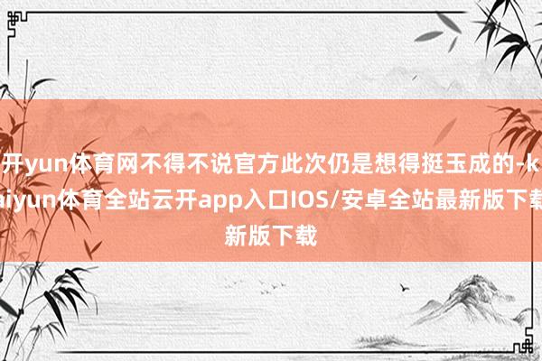 开yun体育网不得不说官方此次仍是想得挺玉成的-kaiyun体育全站云开app入口IOS/安卓全站最新版下载