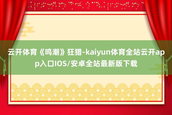 云开体育《鸣潮》狂猎-kaiyun体育全站云开app入口IOS/安卓全站最新版下载