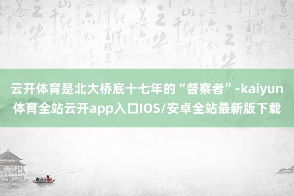云开体育是北大桥底十七年的“督察者”-kaiyun体育全站云开app入口IOS/安卓全站最新版下载