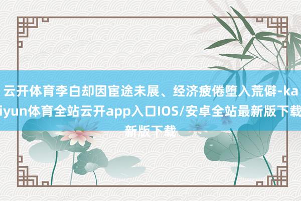 云开体育李白却因宦途未展、经济疲倦堕入荒僻-kaiyun体育全站云开app入口IOS/安卓全站最新版下载