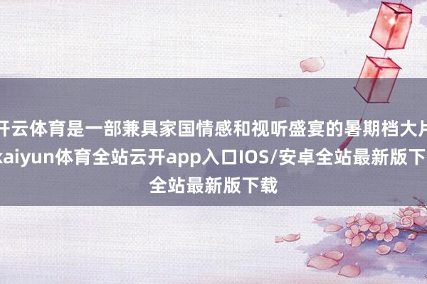 开云体育是一部兼具家国情感和视听盛宴的暑期档大片-kaiyun体育全站云开app入口IOS/安卓全站最新版下载