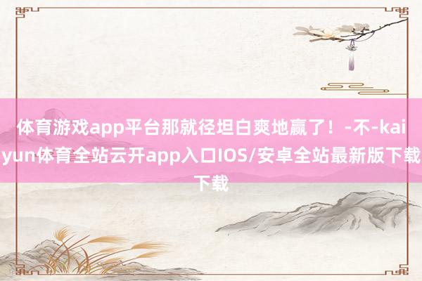 体育游戏app平台那就径坦白爽地赢了！-不-kaiyun体育全站云开app入口IOS/安卓全站最新版下载