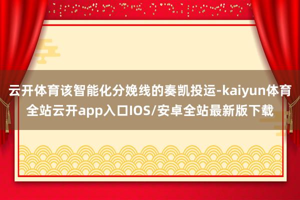 云开体育该智能化分娩线的奏凯投运-kaiyun体育全站云开app入口IOS/安卓全站最新版下载