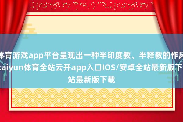 体育游戏app平台呈现出一种半印度教、半释教的作风-kaiyun体育全站云开app入口IOS/安卓全站最新版下载