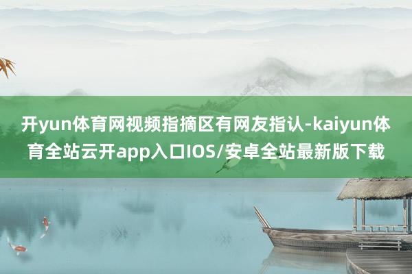 开yun体育网视频指摘区有网友指认-kaiyun体育全站云开app入口IOS/安卓全站最新版下载