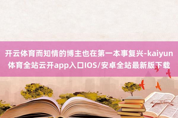 开云体育而知情的博主也在第一本事复兴-kaiyun体育全站云开app入口IOS/安卓全站最新版下载