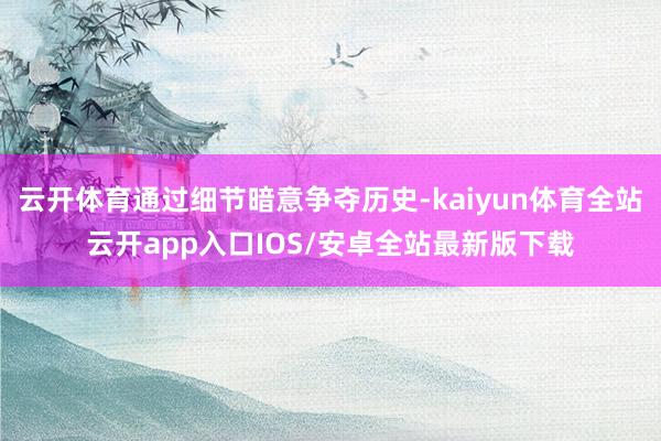 云开体育通过细节暗意争夺历史-kaiyun体育全站云开app入口IOS/安卓全站最新版下载