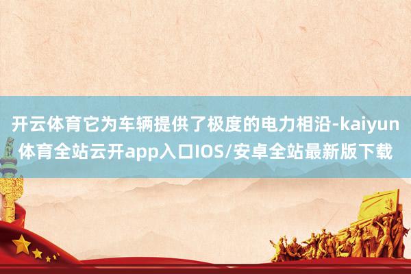开云体育它为车辆提供了极度的电力相沿-kaiyun体育全站云开app入口IOS/安卓全站最新版下载
