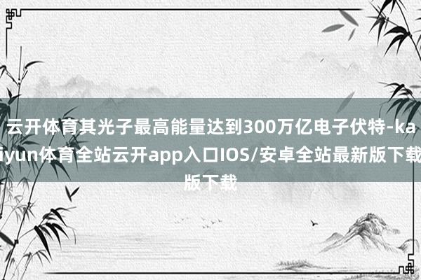 云开体育其光子最高能量达到300万亿电子伏特-kaiyun体育全站云开app入口IOS/安卓全站最新版下载