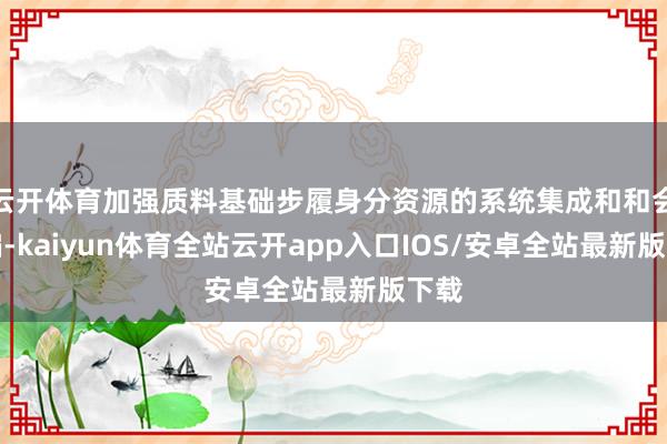 云开体育加强质料基础步履身分资源的系统集成和和会期骗-kaiyun体育全站云开app入口IOS/安卓全站最新版下载