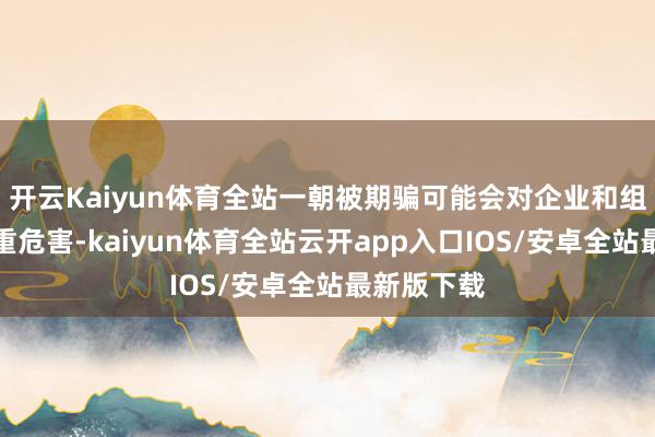 开云Kaiyun体育全站一朝被期骗可能会对企业和组织形成严重危害-kaiyun体育全站云开app入口IOS/安卓全站最新版下载