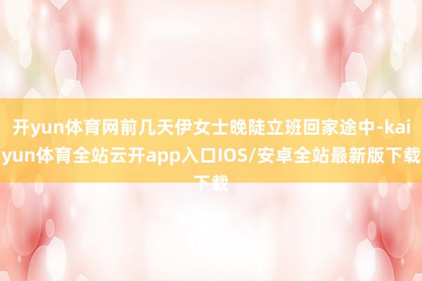 开yun体育网前几天伊女士晚陡立班回家途中-kaiyun体育全站云开app入口IOS/安卓全站最新版下载