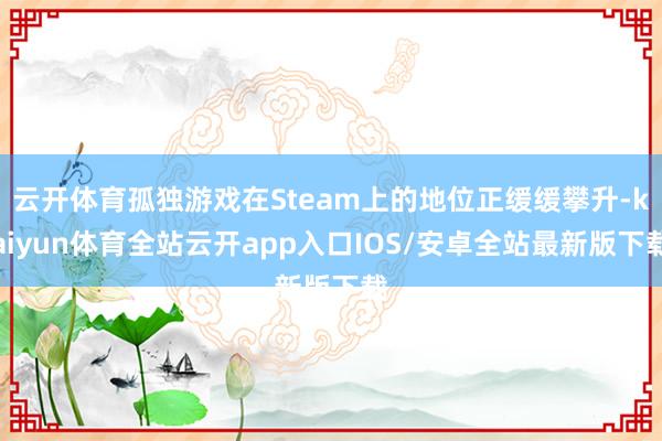 云开体育孤独游戏在Steam上的地位正缓缓攀升-kaiyun体育全站云开app入口IOS/安卓全站最新版下载
