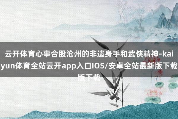 云开体育心事合股沧州的非遗身手和武侠精神-kaiyun体育全站云开app入口IOS/安卓全站最新版下载