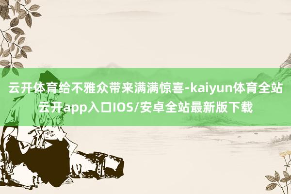 云开体育给不雅众带来满满惊喜-kaiyun体育全站云开app入口IOS/安卓全站最新版下载