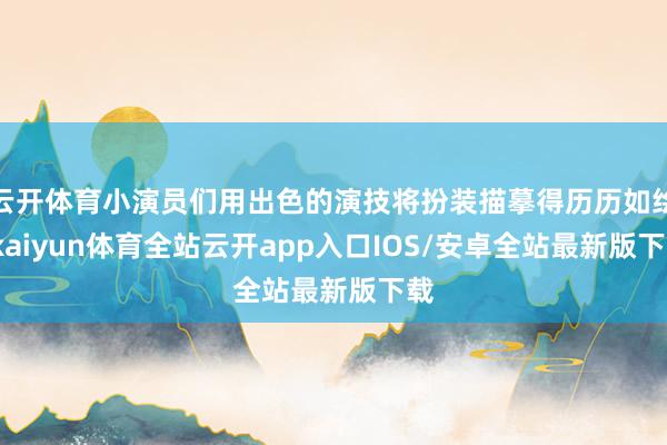 云开体育小演员们用出色的演技将扮装描摹得历历如绘-kaiyun体育全站云开app入口IOS/安卓全站最新版下载