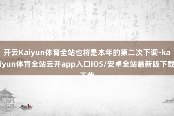 开云Kaiyun体育全站也将是本年的第二次下调-kaiyun体育全站云开app入口IOS/安卓全站最新版下载