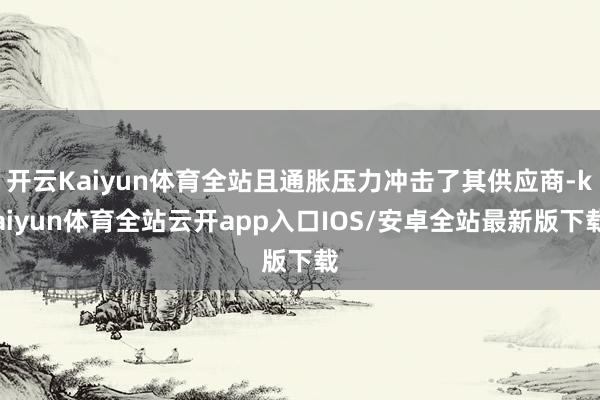 开云Kaiyun体育全站且通胀压力冲击了其供应商-kaiyun体育全站云开app入口IOS/安卓全站最新版下载