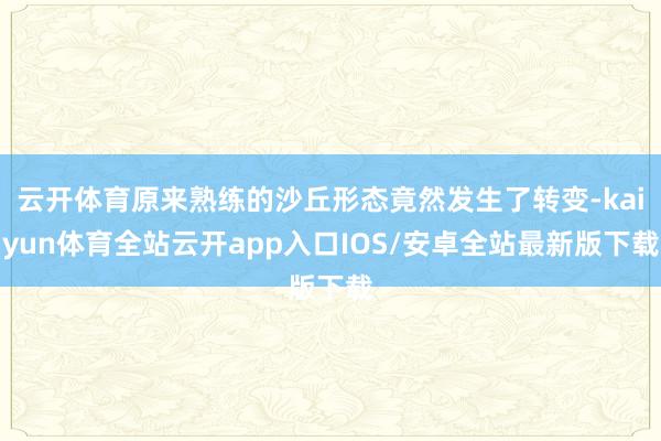 云开体育原来熟练的沙丘形态竟然发生了转变-kaiyun体育全站云开app入口IOS/安卓全站最新版下载