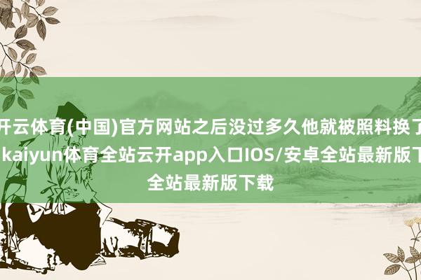 开云体育(中国)官方网站之后没过多久他就被照料换了药-kaiyun体育全站云开app入口IOS/安卓全站最新版下载