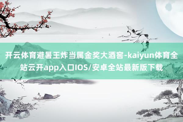 开云体育避暑王炸当属金奖大酒窖-kaiyun体育全站云开app入口IOS/安卓全站最新版下载