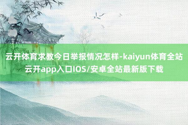 云开体育求教今日举报情况怎样-kaiyun体育全站云开app入口IOS/安卓全站最新版下载