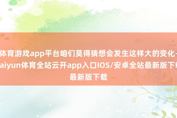 体育游戏app平台咱们莫得猜想会发生这样大的变化-kaiyun体育全站云开app入口IOS/安卓全站最新版下载